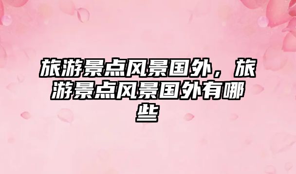 旅游景點風景國外，旅游景點風景國外有哪些