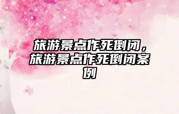 旅游景點作死倒閉，旅游景點作死倒閉案例