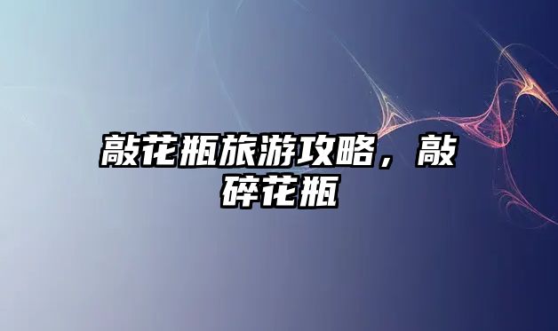 敲花瓶旅游攻略，敲碎花瓶