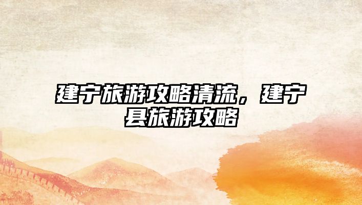 建寧旅游攻略清流，建寧縣旅游攻略