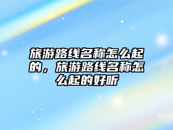 旅游路線名稱怎么起的，旅游路線名稱怎么起的好聽