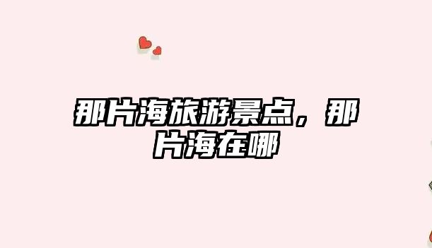 那片海旅游景點(diǎn)，那片海在哪