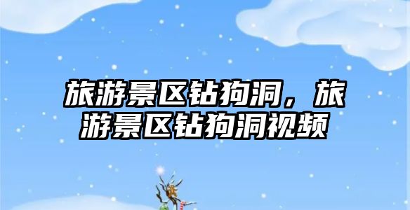 旅游景區鉆狗洞，旅游景區鉆狗洞視頻