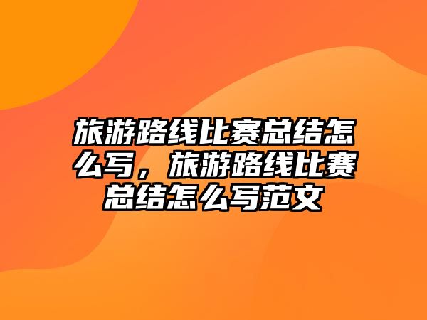 旅游路線比賽總結怎么寫，旅游路線比賽總結怎么寫范文
