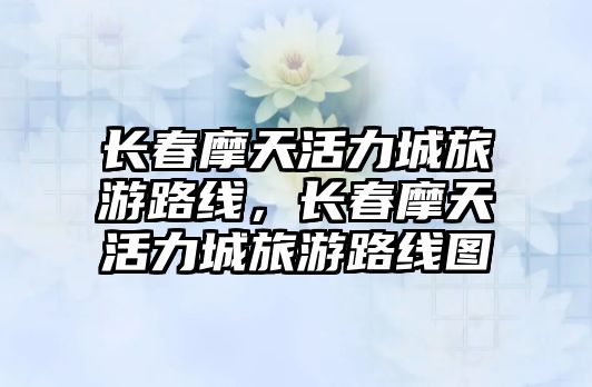 長春摩天活力城旅游路線，長春摩天活力城旅游路線圖