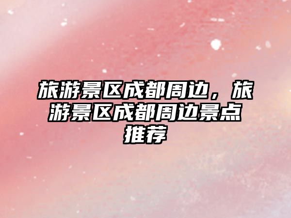 旅游景區成都周邊，旅游景區成都周邊景點推薦