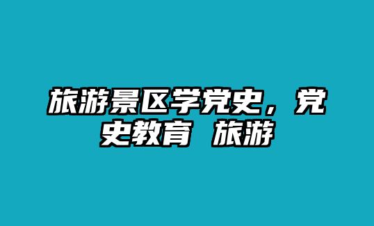 旅游景區學黨史，黨史教育 旅游