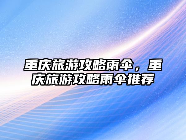重慶旅游攻略雨傘，重慶旅游攻略雨傘推薦