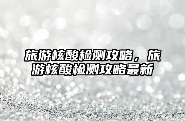 旅游核酸檢測攻略，旅游核酸檢測攻略最新