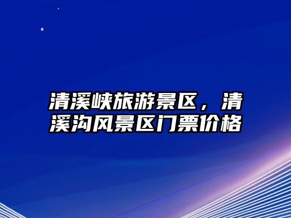 清溪峽旅游景區，清溪溝風景區門票價格