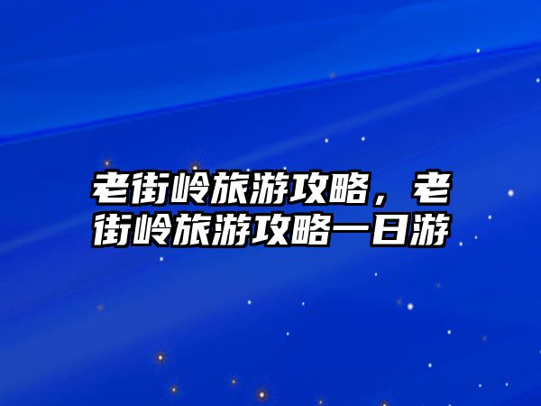 老街嶺旅游攻略，老街嶺旅游攻略一日游