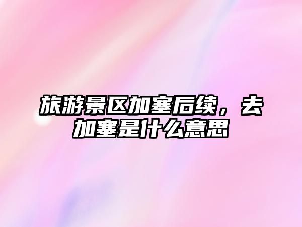 旅游景區加塞后續，去加塞是什么意思