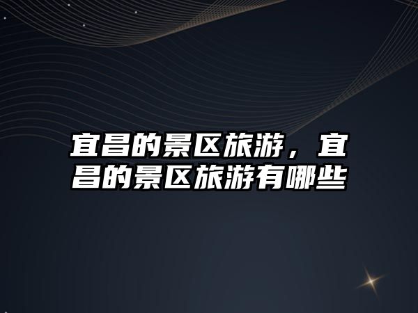 宜昌的景區旅游，宜昌的景區旅游有哪些