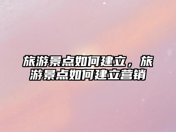 旅游景點如何建立，旅游景點如何建立營銷