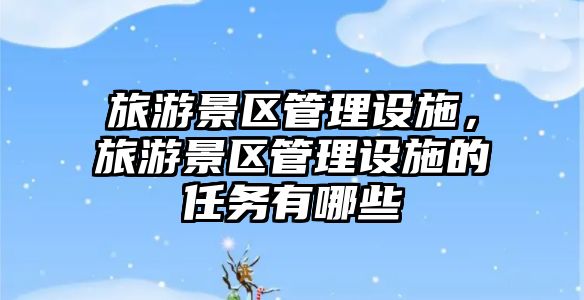 旅游景區管理設施，旅游景區管理設施的任務有哪些