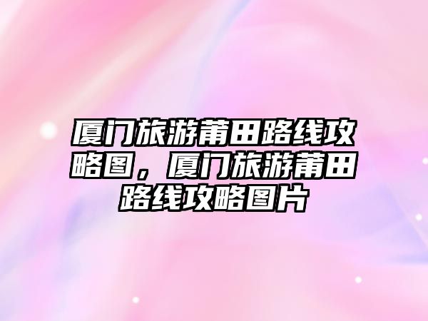 廈門(mén)旅游莆田路線攻略圖，廈門(mén)旅游莆田路線攻略圖片