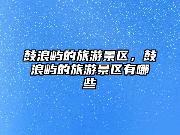 鼓浪嶼的旅游景區(qū)，鼓浪嶼的旅游景區(qū)有哪些