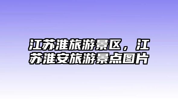 江蘇淮旅游景區，江蘇淮安旅游景點圖片