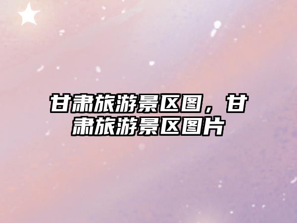 甘肅旅游景區圖，甘肅旅游景區圖片
