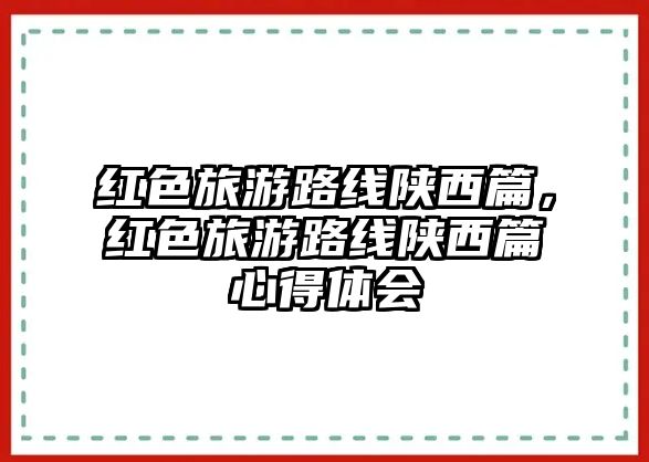 紅色旅游路線陜西篇，紅色旅游路線陜西篇心得體會
