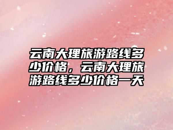 云南大理旅游路線多少價格，云南大理旅游路線多少價格一天