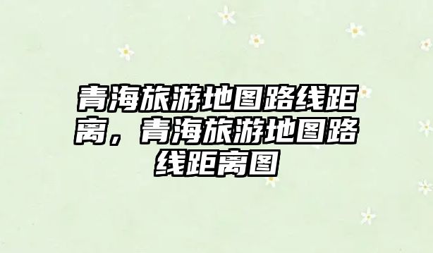 青海旅游地圖路線距離，青海旅游地圖路線距離圖