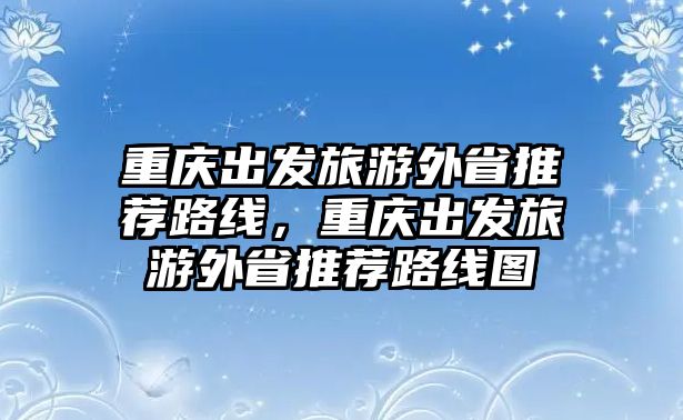 重慶出發(fā)旅游外省推薦路線，重慶出發(fā)旅游外省推薦路線圖