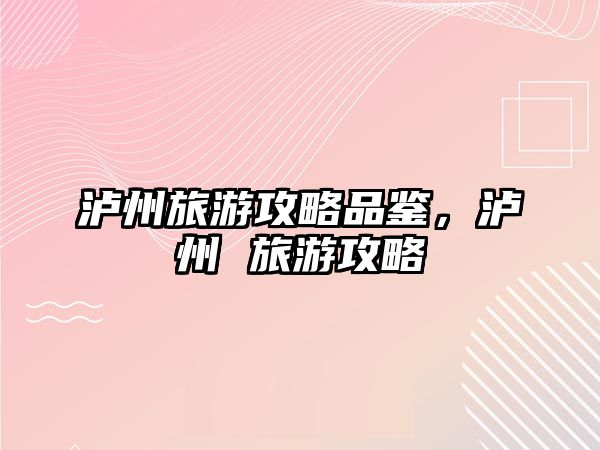 瀘州旅游攻略品鑒，瀘州 旅游攻略