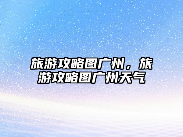 旅游攻略圖廣州，旅游攻略圖廣州天氣