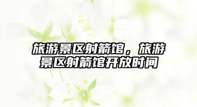 旅游景區射箭館，旅游景區射箭館開放時間