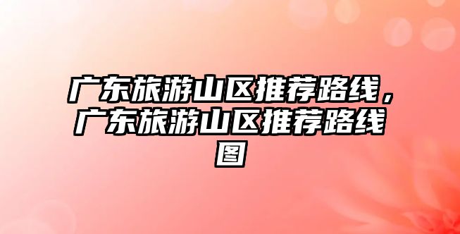 廣東旅游山區(qū)推薦路線，廣東旅游山區(qū)推薦路線圖