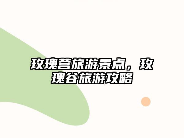 玫瑰營旅游景點，玫瑰谷旅游攻略