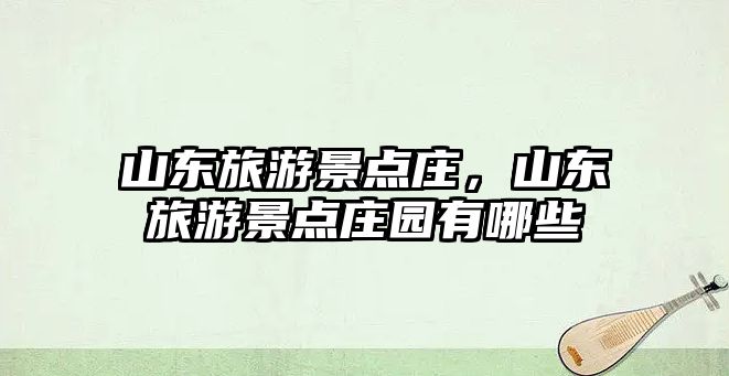 山東旅游景點(diǎn)莊，山東旅游景點(diǎn)莊園有哪些