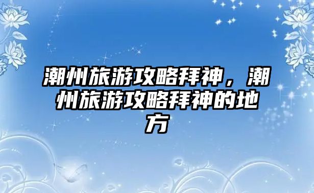潮州旅游攻略拜神，潮州旅游攻略拜神的地方