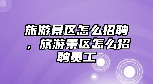 旅游景區怎么招聘，旅游景區怎么招聘員工