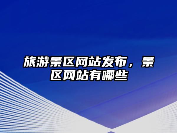 旅游景區(qū)網(wǎng)站發(fā)布，景區(qū)網(wǎng)站有哪些