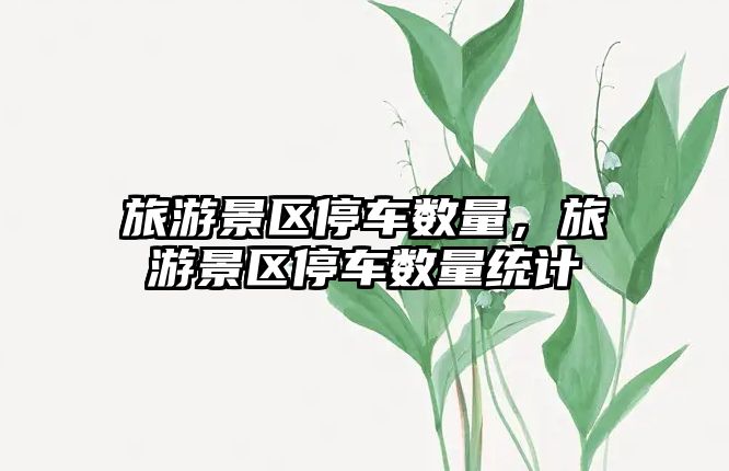 旅游景區(qū)停車數(shù)量，旅游景區(qū)停車數(shù)量統(tǒng)計(jì)