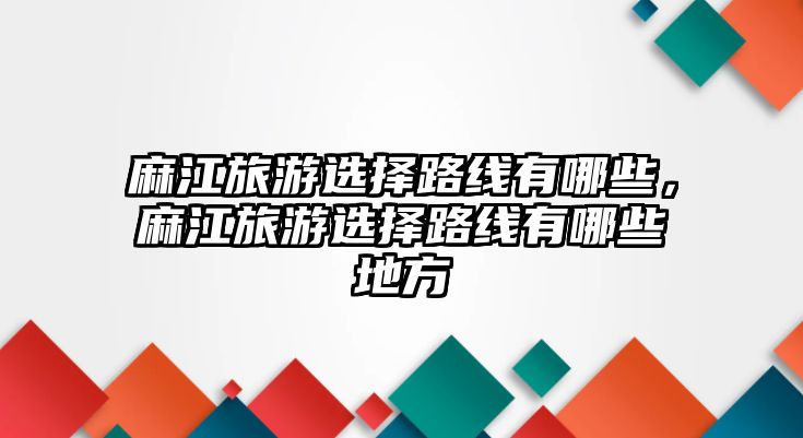 麻江旅游選擇路線有哪些，麻江旅游選擇路線有哪些地方