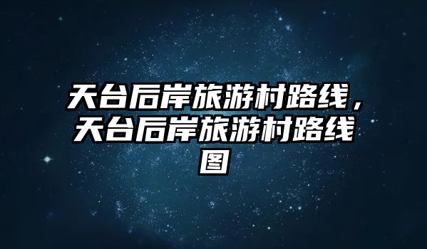 天臺后岸旅游村路線，天臺后岸旅游村路線圖