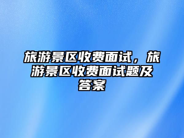 旅游景區(qū)收費(fèi)面試，旅游景區(qū)收費(fèi)面試題及答案