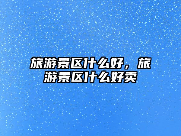 旅游景區(qū)什么好，旅游景區(qū)什么好賣