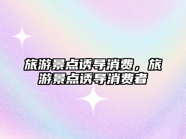 旅游景點(diǎn)誘導(dǎo)消費(fèi)，旅游景點(diǎn)誘導(dǎo)消費(fèi)者