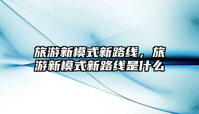旅游新模式新路線，旅游新模式新路線是什么