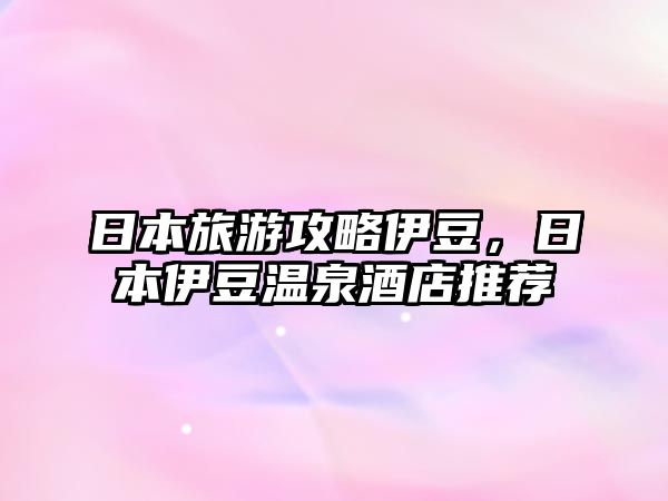日本旅游攻略伊豆，日本伊豆溫泉酒店推薦