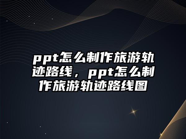 ppt怎么制作旅游軌跡路線，ppt怎么制作旅游軌跡路線圖