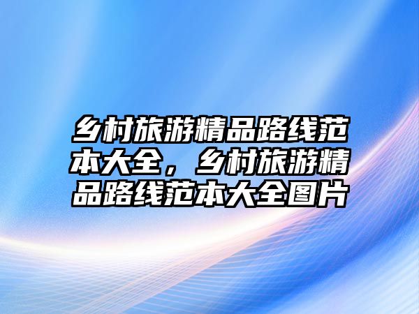 鄉村旅游精品路線范本大全，鄉村旅游精品路線范本大全圖片