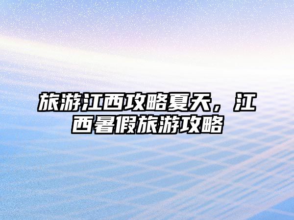 旅游江西攻略夏天，江西暑假旅游攻略