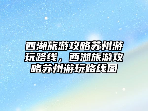 西湖旅游攻略蘇州游玩路線，西湖旅游攻略蘇州游玩路線圖