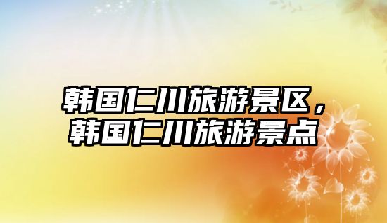 韓國仁川旅游景區，韓國仁川旅游景點
