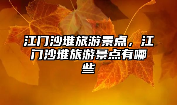江門沙堆旅游景點，江門沙堆旅游景點有哪些